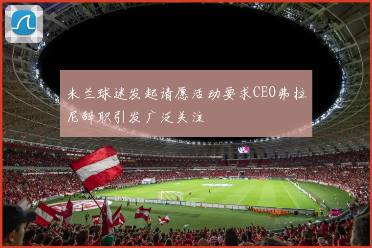 米兰球迷发起请愿活动要求CEO弗拉尼辞职引发广泛关注