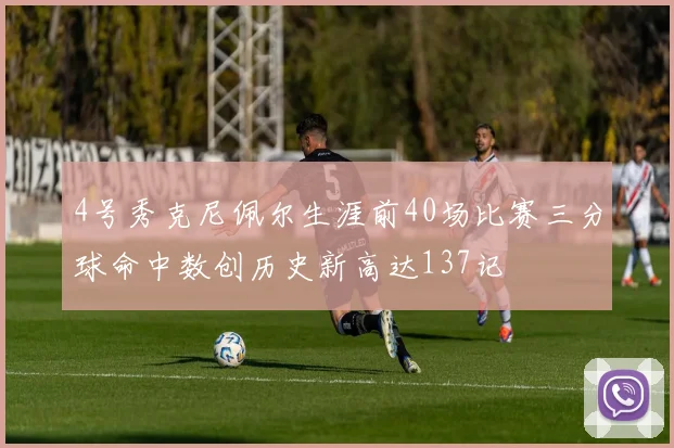4号秀克尼佩尔生涯前40场比赛三分球命中数创历史新高达137记