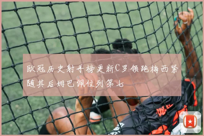欧冠历史射手榜更新C罗领跑梅西紧随其后姆巴佩位列第七