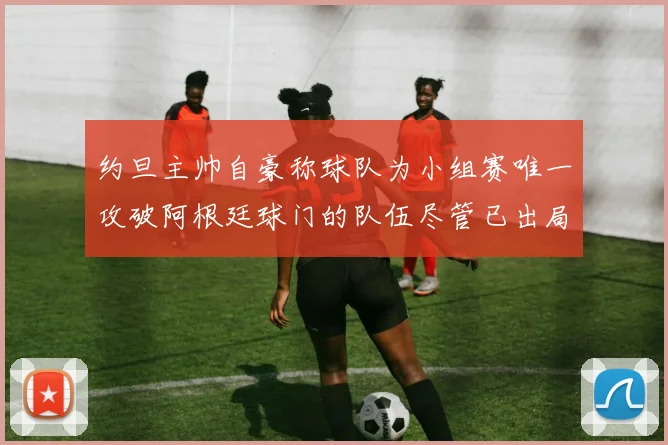 约旦主帅自豪称球队为小组赛唯一攻破阿根廷球门的队伍尽管已出局