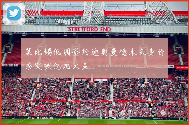 莱比锡低调签约迪奥曼德未来身价或突破亿元大关