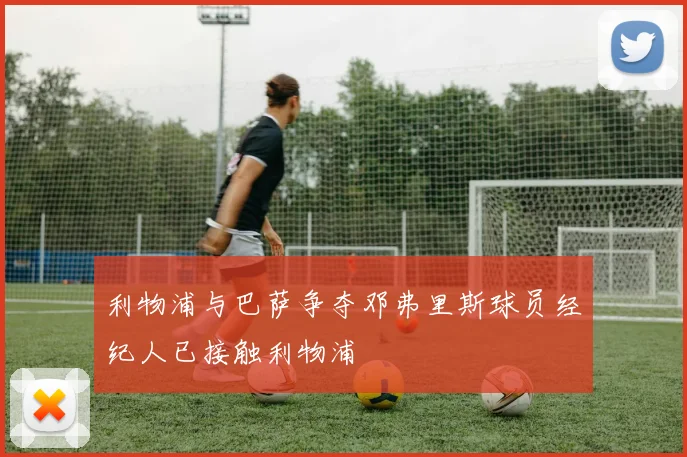 利物浦与巴萨争夺邓弗里斯球员经纪人已接触利物浦