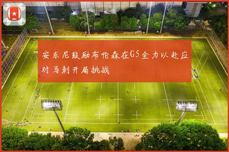 安东尼鼓励布伦森在G5全力以赴应对马刺开局挑战
