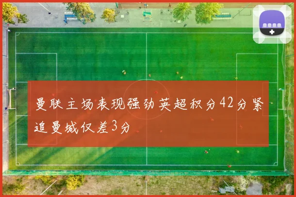 曼联主场表现强劲英超积分42分紧追曼城仅差3分