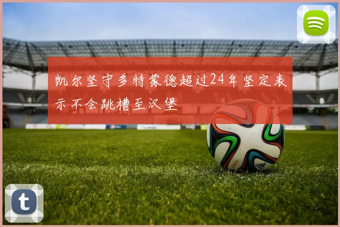凯尔坚守多特蒙德超过24年坚定表示不会跳槽至汉堡