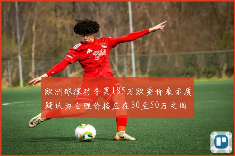 欧洲球探对李昊185万欧要价表示质疑认为合理价格应在30至50万之间