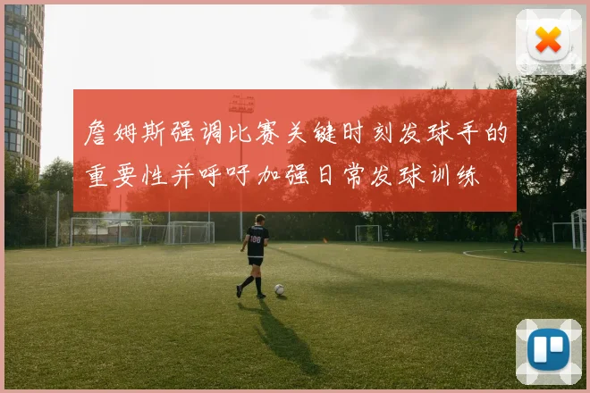 詹姆斯强调比赛关键时刻发球手的重要性并呼吁加强日常发球训练