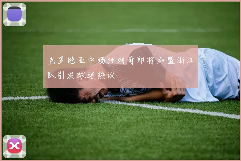克罗地亚中场托利奇即将加盟浙江队引发球迷热议