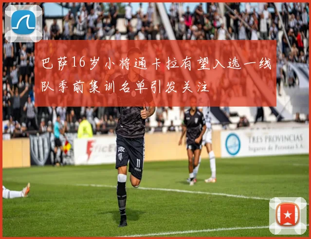 巴萨16岁小将通卡拉有望入选一线队季前集训名单引发关注