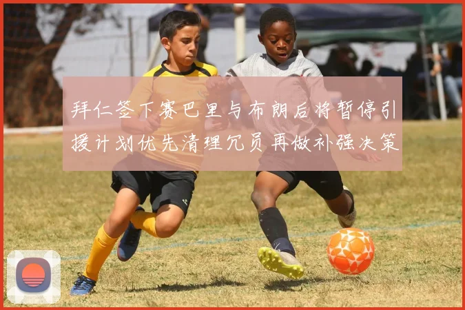 拜仁签下赛巴里与布朗后将暂停引援计划优先清理冗员再做补强决策