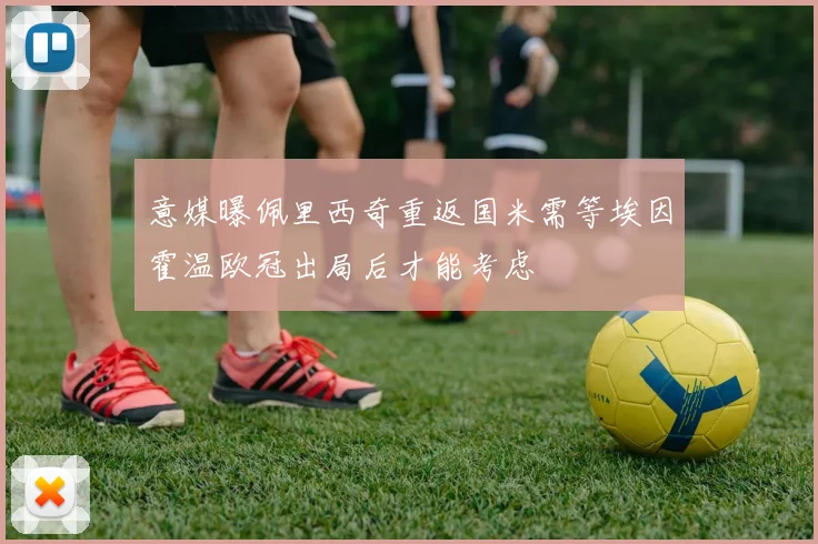 意媒曝佩里西奇重返国米需等埃因霍温欧冠出局后才能考虑
