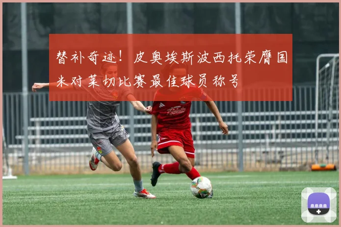 替补奇迹！皮奥埃斯波西托荣膺国米对莱切比赛最佳球员称号