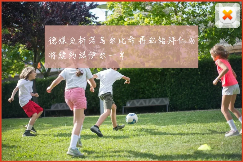 德媒分析若乌尔比希再犯错拜仁或将续约诺伊尔一年