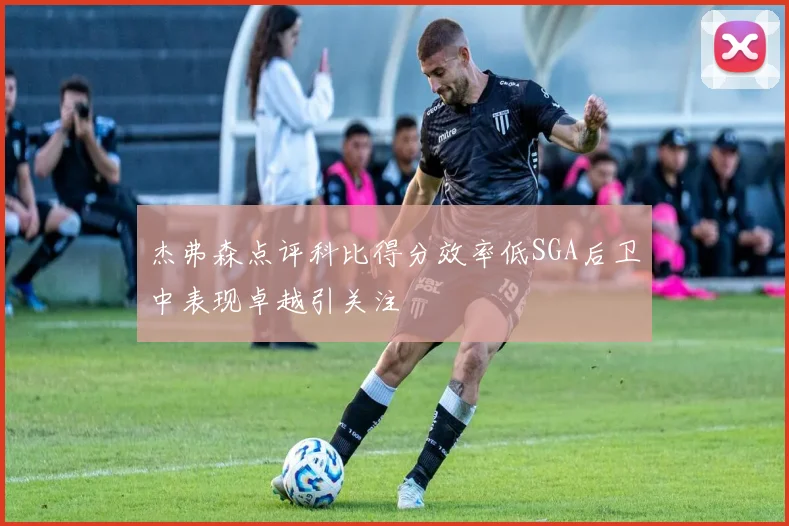 杰弗森点评科比得分效率低SGA后卫中表现卓越引关注