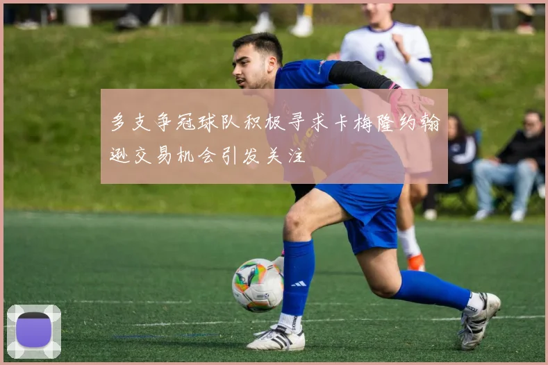多支争冠球队积极寻求卡梅隆约翰逊交易机会引发关注