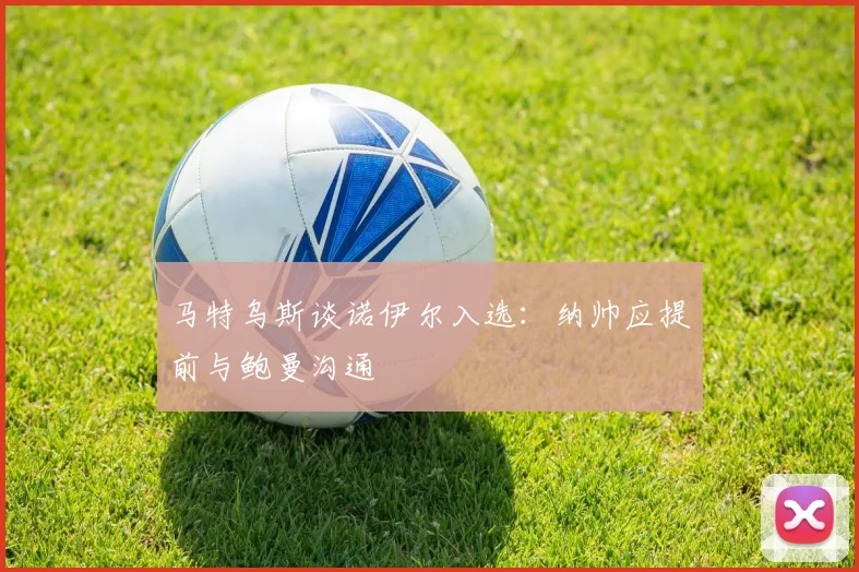 马特乌斯谈诺伊尔入选：纳帅应提前与鲍曼沟通