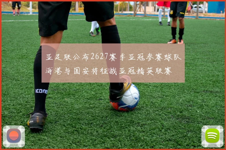 亚足联公布2627赛季亚冠参赛球队海港与国安将征战亚冠精英联赛