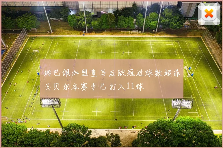 姆巴佩加盟皇马后欧冠进球数超菲戈贝尔本赛季已打入11球