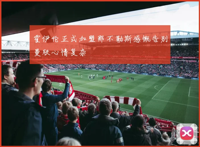 霍伊伦正式加盟那不勒斯感慨告别曼联心情复杂