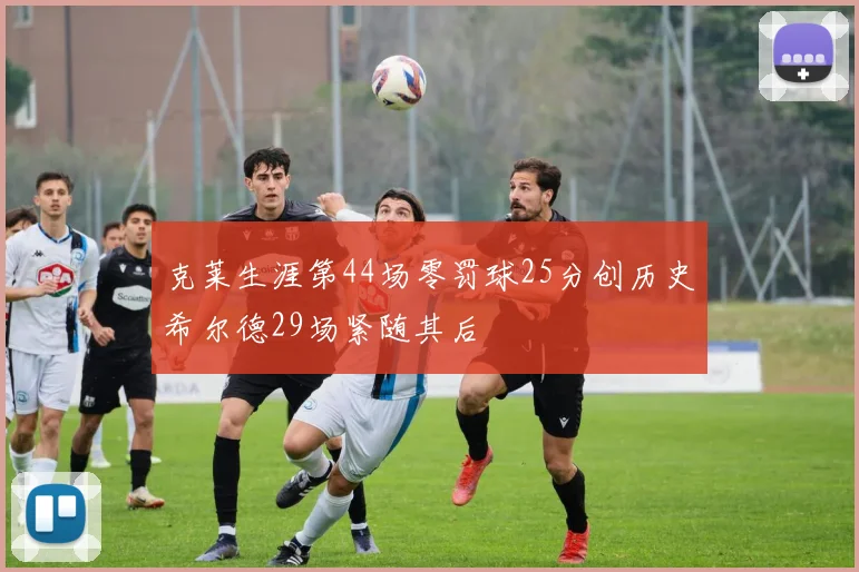 克莱生涯第44场零罚球25分创历史希尔德29场紧随其后