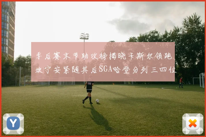 季后赛末节助攻榜揭晓卡斯尔领跑坎宁安紧随其后SGA哈登分列三四位