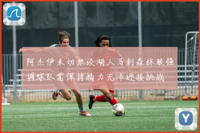 阿杰伊米切尔谈湖人马刺森林狼强调球队需保持精力充沛迎接挑战