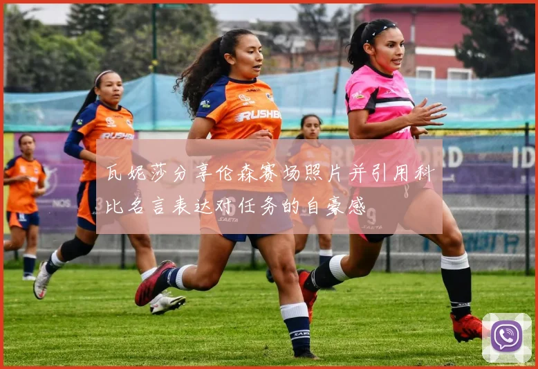瓦妮莎分享伦森赛场照片并引用科比名言表达对任务的自豪感