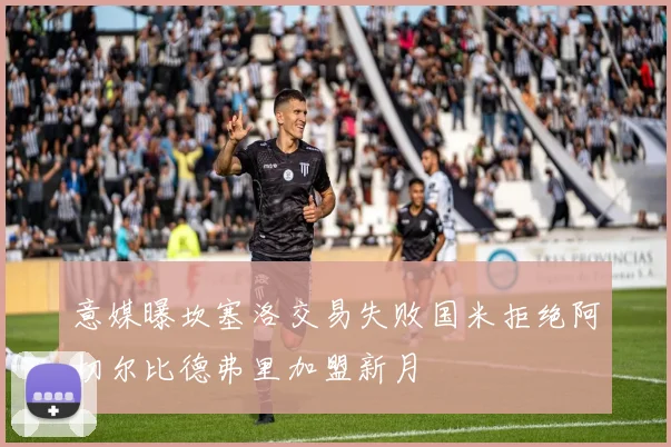 意媒曝坎塞洛交易失败国米拒绝阿切尔比德弗里加盟新月