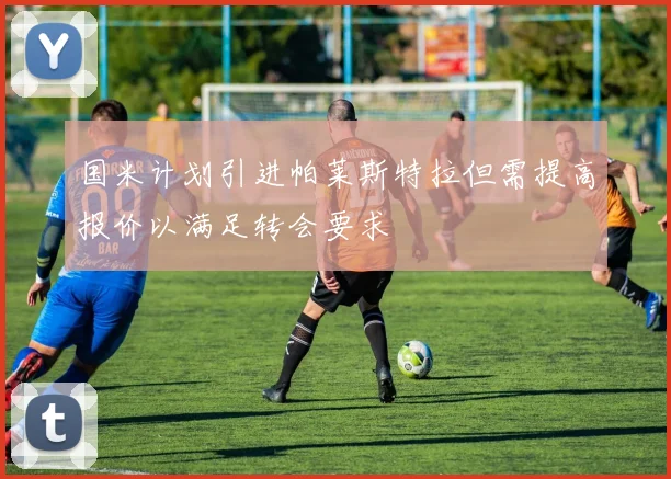 国米计划引进帕莱斯特拉但需提高报价以满足转会要求