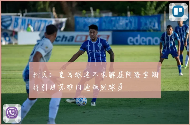 科贝：皇马球迷不求解雇阿隆索期待引进苏维门迪级别球员