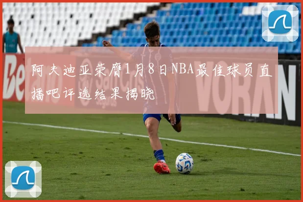 阿夫迪亚荣膺1月8日NBA最佳球员直播吧评选结果揭晓