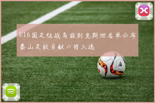 U16国足征战乌兹别克斯坦名单公布泰山足校贡献六将入选