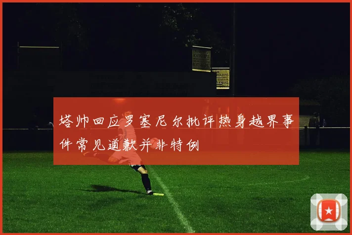 塔帅回应罗塞尼尔批评热身越界事件常见道歉并非特例
