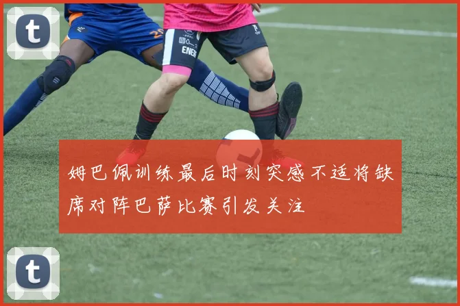 姆巴佩训练最后时刻突感不适将缺席对阵巴萨比赛引发关注