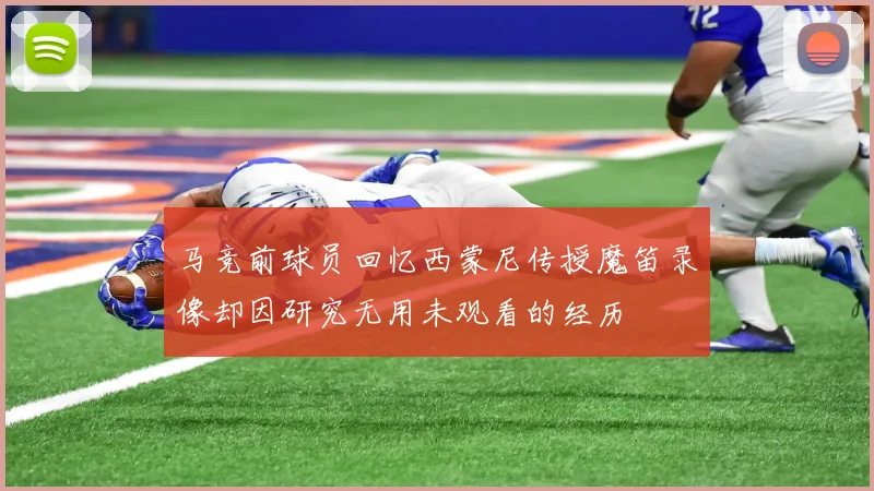 马竞前球员回忆西蒙尼传授魔笛录像却因研究无用未观看的经历