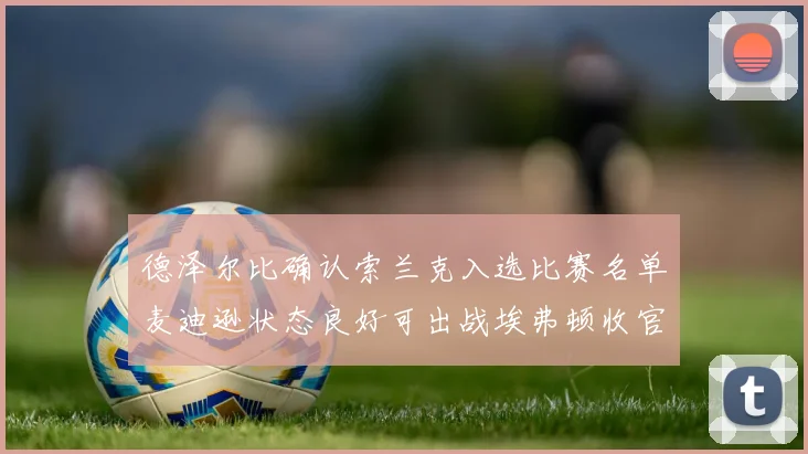 德泽尔比确认索兰克入选比赛名单麦迪逊状态良好可出战埃弗顿收官战