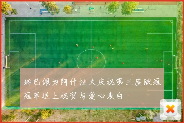 姆巴佩为阿什拉夫庆祝第三座欧冠冠军送上祝贺与爱心表白