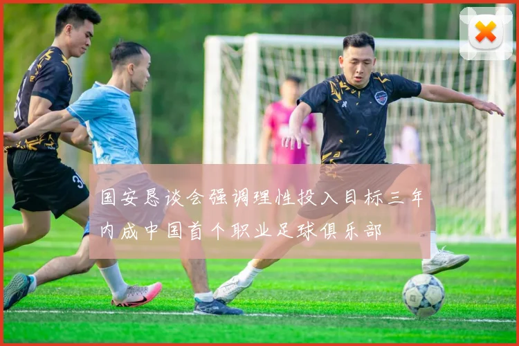 国安恳谈会强调理性投入目标三年内成中国首个职业足球俱乐部