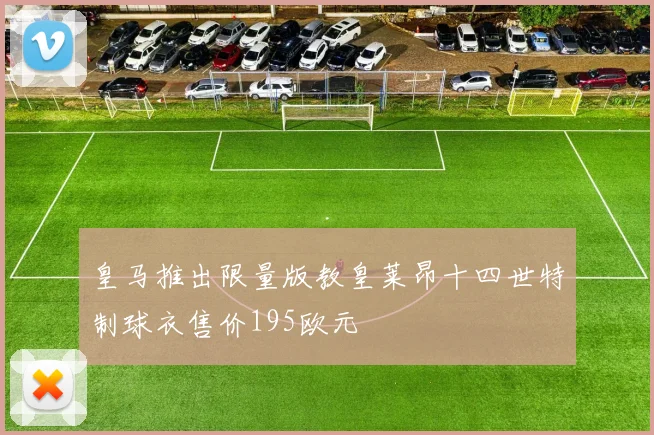 皇马推出限量版教皇莱昂十四世特制球衣售价195欧元
